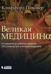 Великая медицина. От знахарей до роботов-хирургов. 250 основных вех в истории медицины